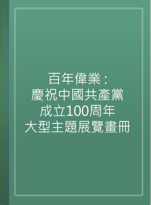 百年偉業 : 慶祝中國共產黨成立100周年大型主題展覽畫冊